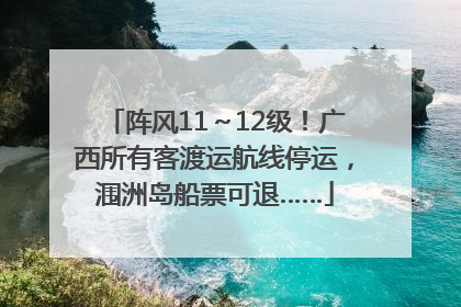 阵风11～12级！广西所有客渡运航线停运，涠洲岛船票可退……